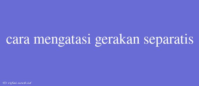 Cara Mengatasi Gerakan Separatis