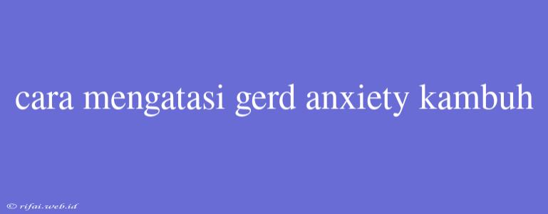 Cara Mengatasi Gerd Anxiety Kambuh