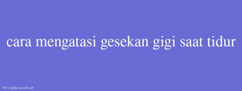 Cara Mengatasi Gesekan Gigi Saat Tidur