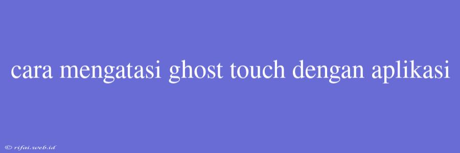 Cara Mengatasi Ghost Touch Dengan Aplikasi