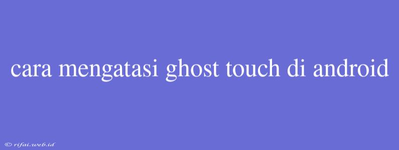 Cara Mengatasi Ghost Touch Di Android