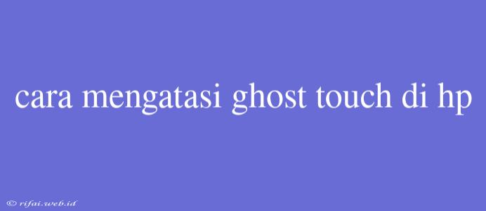 Cara Mengatasi Ghost Touch Di Hp