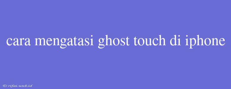 Cara Mengatasi Ghost Touch Di Iphone