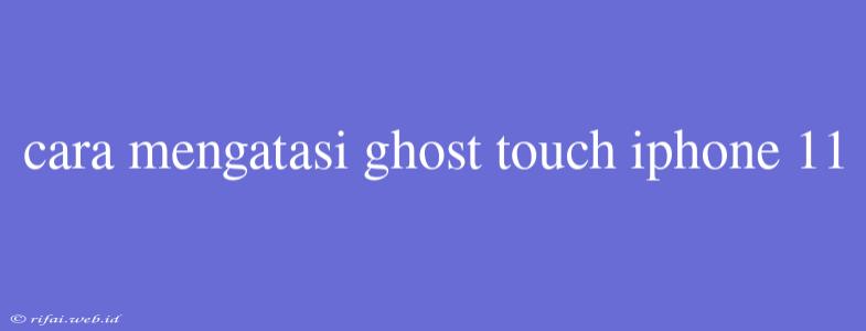 Cara Mengatasi Ghost Touch Iphone 11