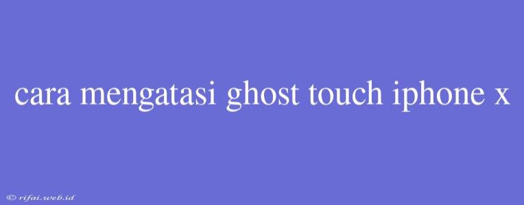 Cara Mengatasi Ghost Touch Iphone X