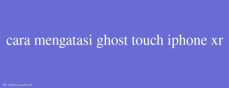 Cara Mengatasi Ghost Touch Iphone Xr