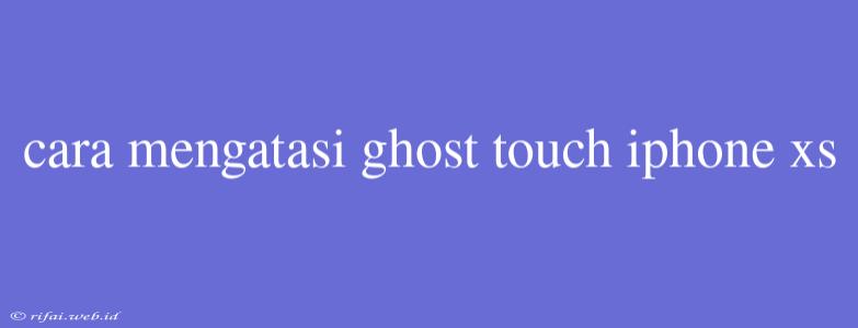 Cara Mengatasi Ghost Touch Iphone Xs