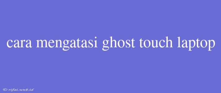 Cara Mengatasi Ghost Touch Laptop