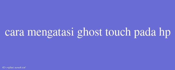 Cara Mengatasi Ghost Touch Pada Hp