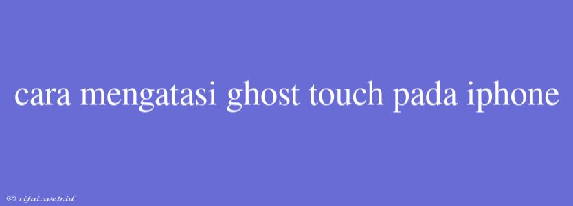 Cara Mengatasi Ghost Touch Pada Iphone