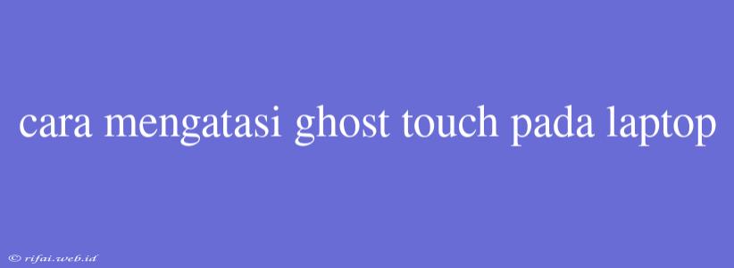 Cara Mengatasi Ghost Touch Pada Laptop