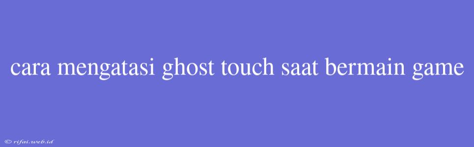 Cara Mengatasi Ghost Touch Saat Bermain Game