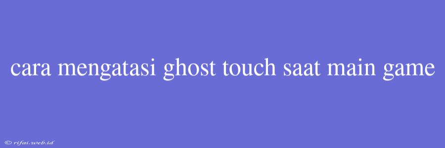 Cara Mengatasi Ghost Touch Saat Main Game