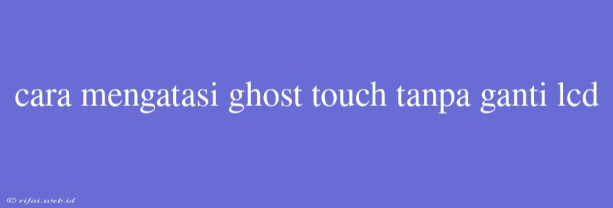 Cara Mengatasi Ghost Touch Tanpa Ganti Lcd