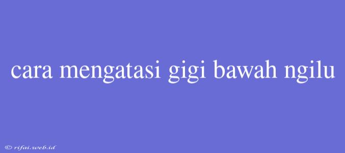 Cara Mengatasi Gigi Bawah Ngilu