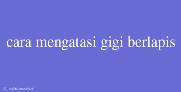 Cara Mengatasi Gigi Berlapis