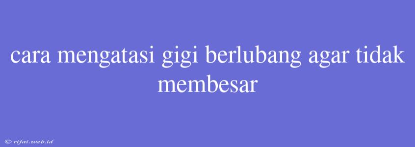 Cara Mengatasi Gigi Berlubang Agar Tidak Membesar