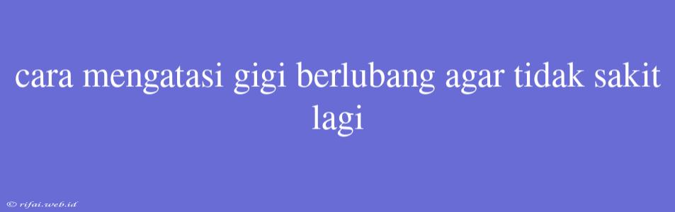 Cara Mengatasi Gigi Berlubang Agar Tidak Sakit Lagi