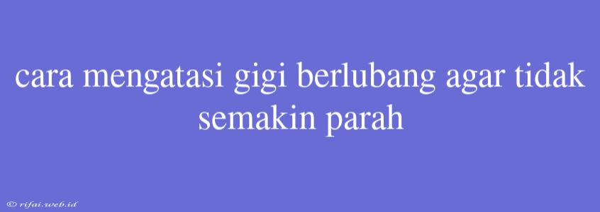 Cara Mengatasi Gigi Berlubang Agar Tidak Semakin Parah