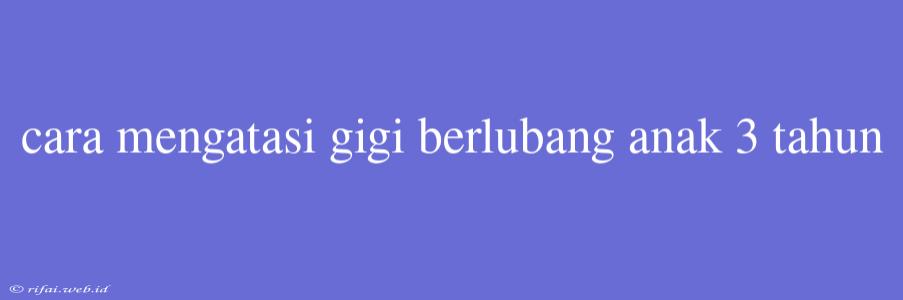 Cara Mengatasi Gigi Berlubang Anak 3 Tahun