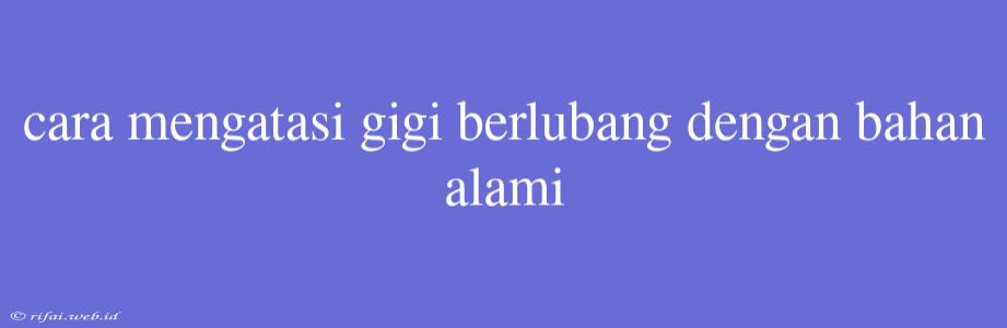 Cara Mengatasi Gigi Berlubang Dengan Bahan Alami