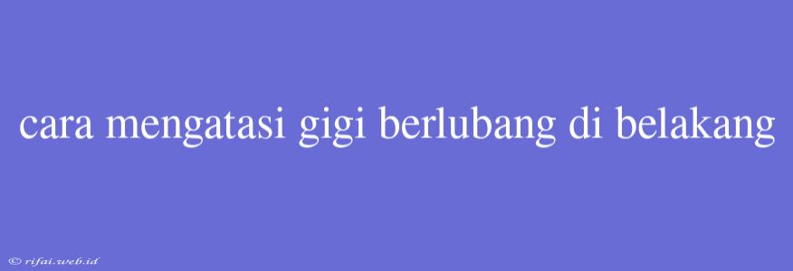 Cara Mengatasi Gigi Berlubang Di Belakang