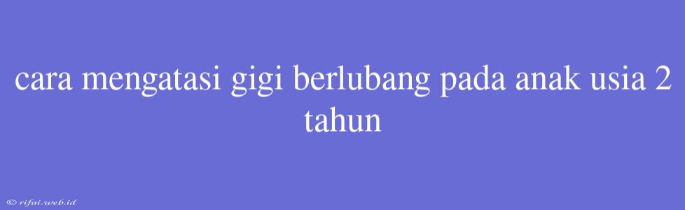 Cara Mengatasi Gigi Berlubang Pada Anak Usia 2 Tahun