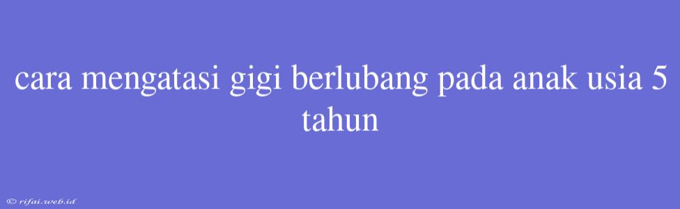 Cara Mengatasi Gigi Berlubang Pada Anak Usia 5 Tahun