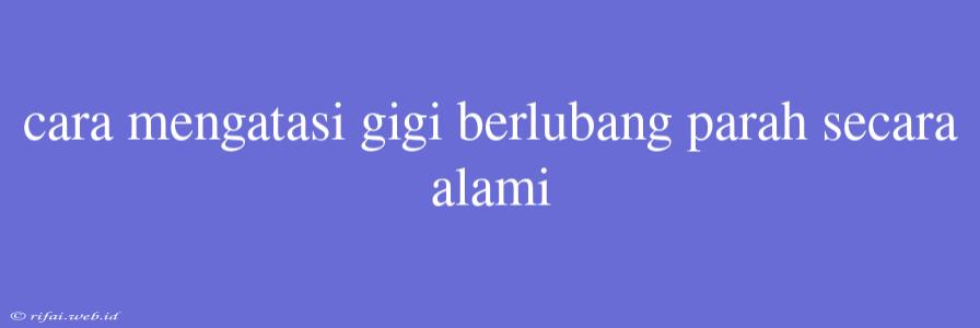 Cara Mengatasi Gigi Berlubang Parah Secara Alami