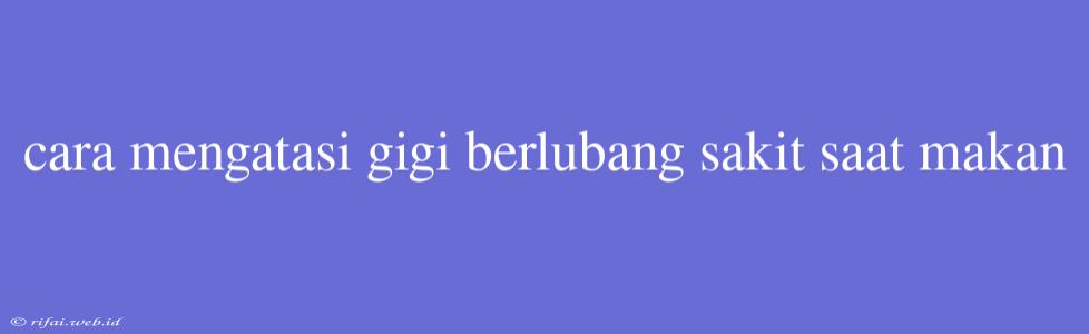 Cara Mengatasi Gigi Berlubang Sakit Saat Makan