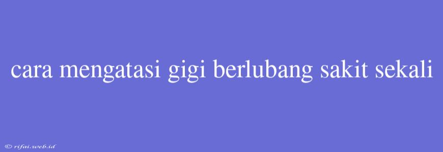 Cara Mengatasi Gigi Berlubang Sakit Sekali