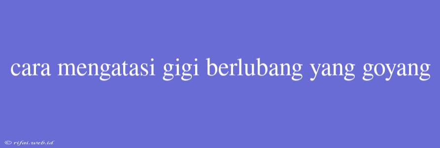 Cara Mengatasi Gigi Berlubang Yang Goyang