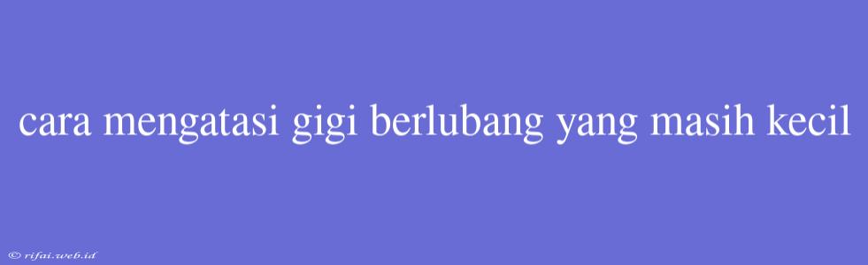 Cara Mengatasi Gigi Berlubang Yang Masih Kecil