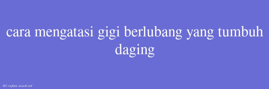 Cara Mengatasi Gigi Berlubang Yang Tumbuh Daging