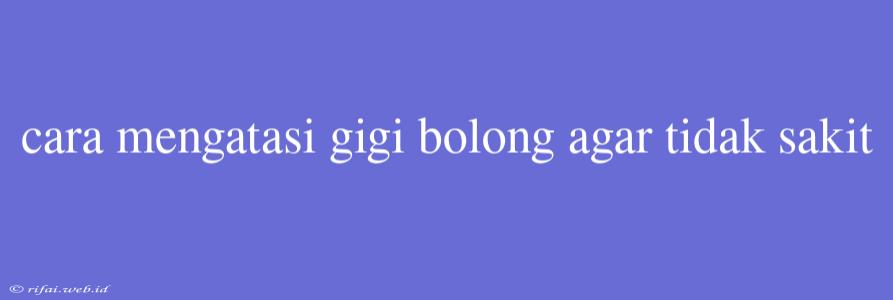 Cara Mengatasi Gigi Bolong Agar Tidak Sakit