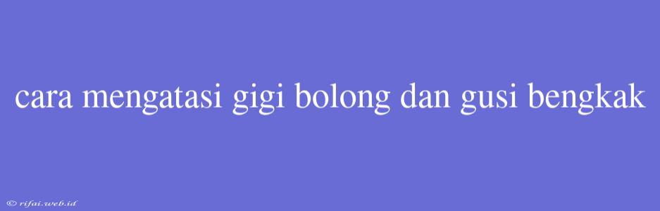 Cara Mengatasi Gigi Bolong Dan Gusi Bengkak