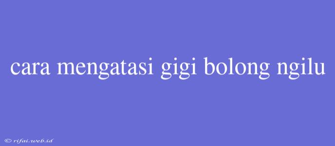 Cara Mengatasi Gigi Bolong Ngilu