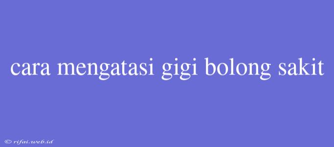 Cara Mengatasi Gigi Bolong Sakit