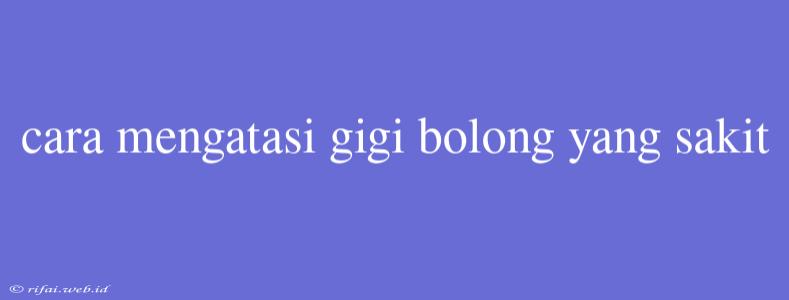 Cara Mengatasi Gigi Bolong Yang Sakit