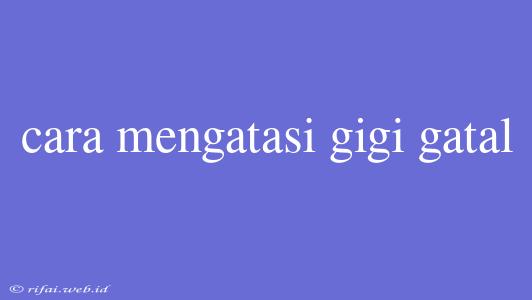 Cara Mengatasi Gigi Gatal