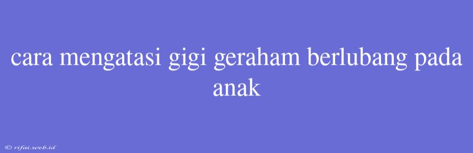 Cara Mengatasi Gigi Geraham Berlubang Pada Anak