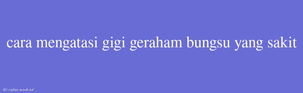 Cara Mengatasi Gigi Geraham Bungsu Yang Sakit