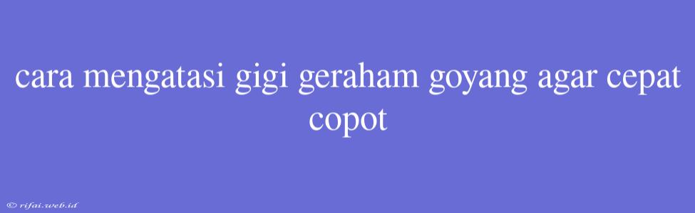 Cara Mengatasi Gigi Geraham Goyang Agar Cepat Copot