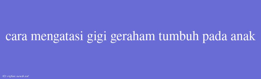 Cara Mengatasi Gigi Geraham Tumbuh Pada Anak