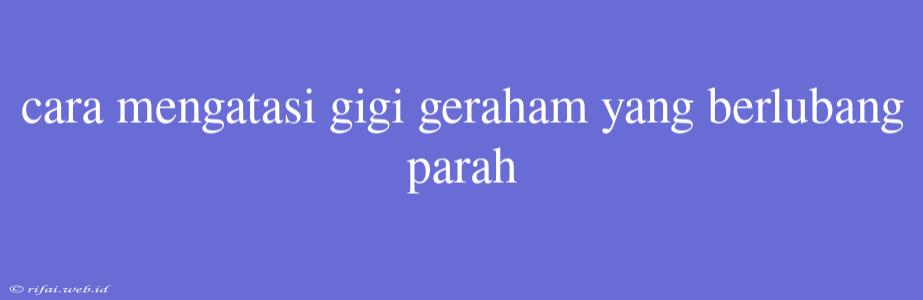 Cara Mengatasi Gigi Geraham Yang Berlubang Parah