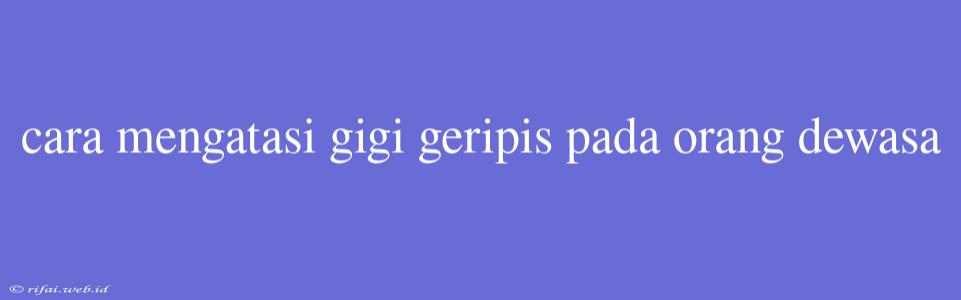 Cara Mengatasi Gigi Geripis Pada Orang Dewasa