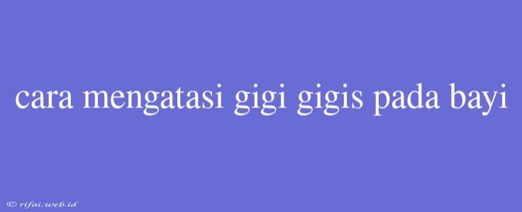 Cara Mengatasi Gigi Gigis Pada Bayi