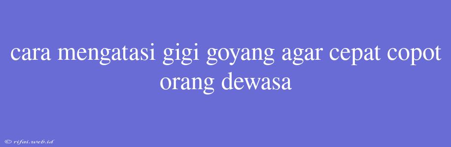 Cara Mengatasi Gigi Goyang Agar Cepat Copot Orang Dewasa