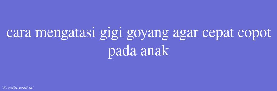 Cara Mengatasi Gigi Goyang Agar Cepat Copot Pada Anak