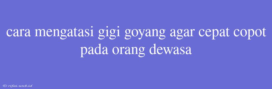 Cara Mengatasi Gigi Goyang Agar Cepat Copot Pada Orang Dewasa